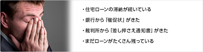 ・住宅ローンの滞納が続いている
・銀行から『催促状』がきた
・裁判所から『差し押さえ通知書』がきた
・まだローンがたくさん残っている