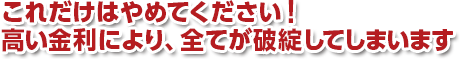 これだけはやめてください!高い金利により、全てが破綻してしまいます